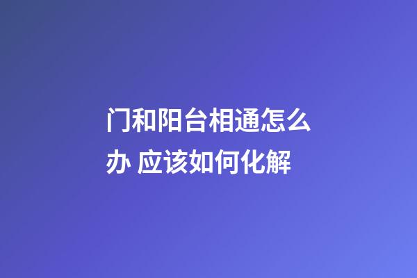 门和阳台相通怎么办 应该如何化解